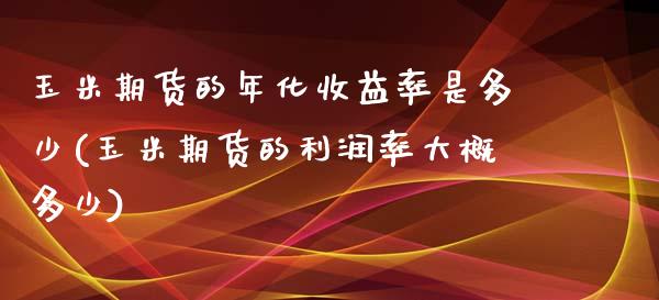 玉米期货的年化收益率是多少(玉米期货的利润率大概多少) (https://www.njaxzs.com/) 期货投资 第1张