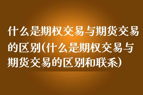 什么是期权交易与期货交易的区别(什么是期权交易与期货交易的区别和联系) (https://www.njaxzs.com/) 期货行情 第1张
