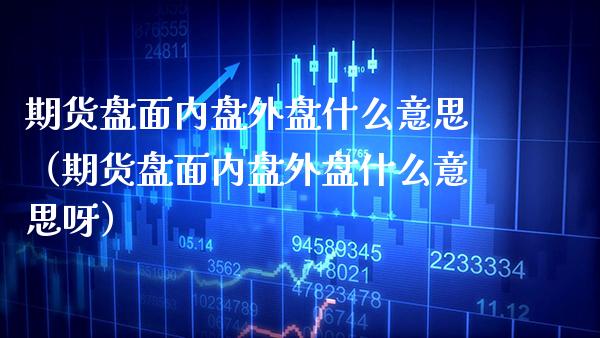 期货盘面内盘外盘什么意思（期货盘面内盘外盘什么意思呀） (https://www.njaxzs.com/) 期货直播间 第1张