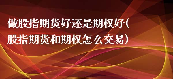 做股指期货好还是期权好(股指期货和期权怎么交易) (https://www.njaxzs.com/) 黄金期货 第1张