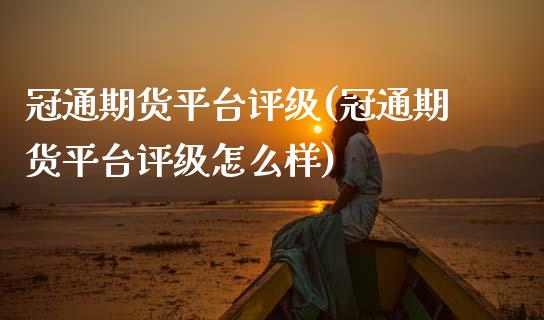 冠通期货平台评级(冠通期货平台评级怎么样) (https://www.njaxzs.com/) 期货直播间 第1张