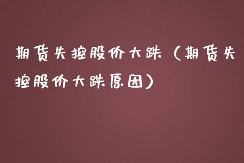 期货失控股价大跌（期货失控股价大跌原因） (https://www.njaxzs.com/) 黄金期货 第1张