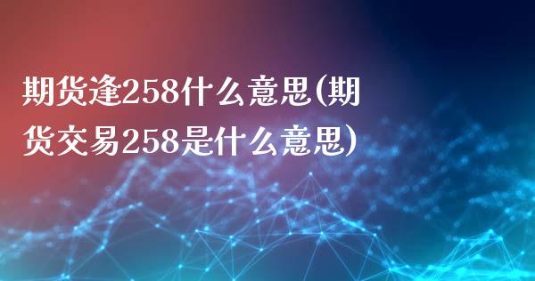 期货逢258什么意思(期货交易258是什么意思) (https://www.njaxzs.com/) 黄金期货 第1张