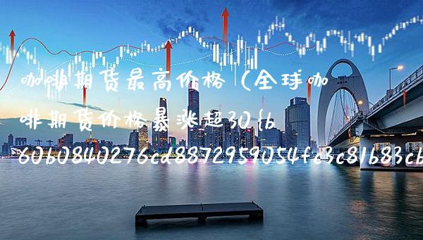 咖啡期货最高（全球咖啡期货暴涨超30） (https://www.njaxzs.com/) 内盘期货 第1张