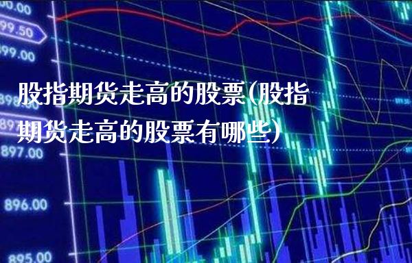 股指期货走高的股票(股指期货走高的股票有哪些) (https://www.njaxzs.com/) 期货直播间 第1张