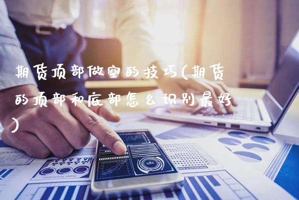 期货顶部做空的技巧(期货的顶部和底部怎么识别最好) (https://www.njaxzs.com/) 期货行情 第1张