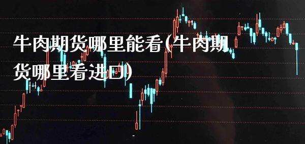 牛肉期货哪里能看(牛肉期货哪里看进口) (https://www.njaxzs.com/) 期货行情 第1张