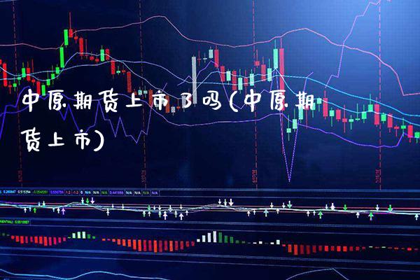 中原期货上市了吗(中原期货上市) (https://www.njaxzs.com/) 内盘期货 第1张