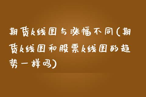 期货k线图与涨幅不同(期货k线图和股票k线图的趋势一样吗) (https://www.njaxzs.com/) 期货开户 第1张