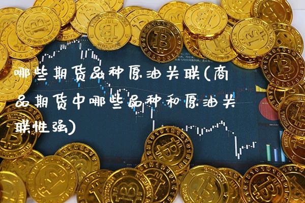 哪些期货品种原油关联(商品期货中哪些品种和原油关联性强) (https://www.njaxzs.com/) 期货开户 第1张