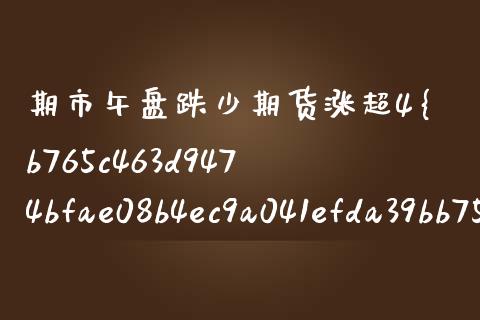 期市午盘跌少期货涨超4（期货早盘涨停了晚盘） (https://www.njaxzs.com/) 期货直播间 第1张