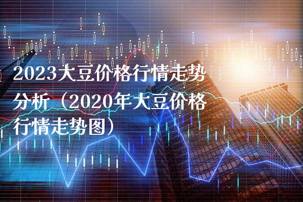 2023大豆行情走势分析（2020年大豆行情走势图） (https://www.njaxzs.com/) 期货行情 第1张