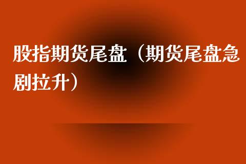 股指期货尾盘（期货尾盘急剧拉升） (https://www.njaxzs.com/) 期货行情 第1张