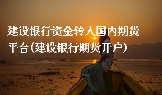 建设银行资金转入国内期货平台(建设银行期货开户) (https://www.njaxzs.com/) 黄金期货 第1张