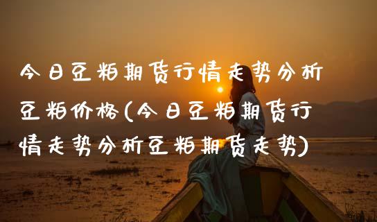 今日豆粕期货行情走势分析豆粕价格(今日豆粕期货行情走势分析豆粕期货走势) (https://www.njaxzs.com/) 期货行情 第1张