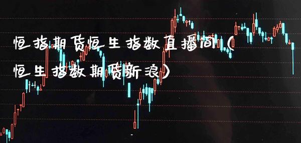 恒指期货恒生指数直播间（恒生指数期货新浪） (https://www.njaxzs.com/) 期货直播间 第1张