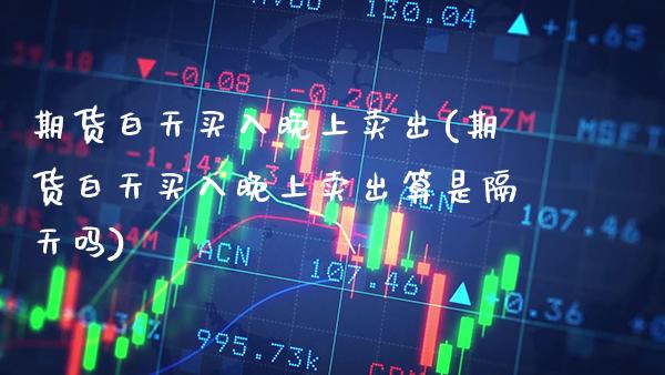 期货白天买入晚上卖出(期货白天买入晚上卖出算是隔天吗) (https://www.njaxzs.com/) 内盘期货 第1张