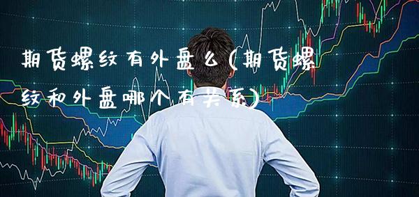 期货螺纹有外盘么(期货螺纹和外盘哪个有关系) (https://www.njaxzs.com/) 期货直播间 第1张