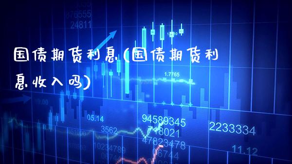 国债期货利息(国债期货利息收入吗) (https://www.njaxzs.com/) 期货直播间 第1张