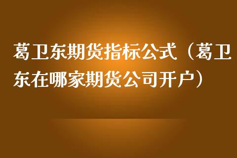 葛卫东期货指标公式（葛卫东在哪家期货公司开户） (https://www.njaxzs.com/) 黄金期货 第1张