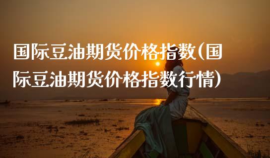 国际豆油期货价格指数(国际豆油期货价格指数行情) (https://www.njaxzs.com/) 期货行情 第1张