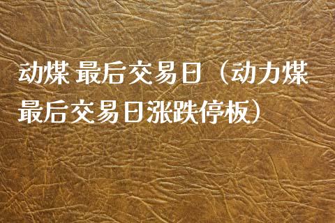 动煤 最后交易日（动力煤最后交易日涨跌停板） (https://www.njaxzs.com/) 原油期货 第1张