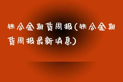 铁合金期货周报(铁合金期货周报最新消息) (https://www.njaxzs.com/) 内盘期货 第1张
