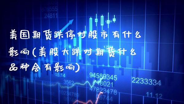 美国期货跌停对股市有什么影响(美股大跌对期货什么品种会有影响) (https://www.njaxzs.com/) 期货开户 第1张