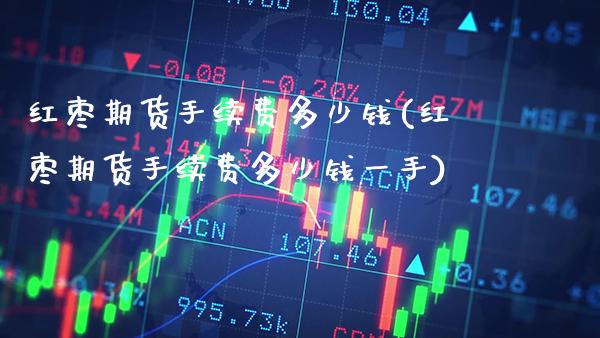 红枣期货手续费多少钱(红枣期货手续费多少钱一手) (https://www.njaxzs.com/) 期货直播间 第1张