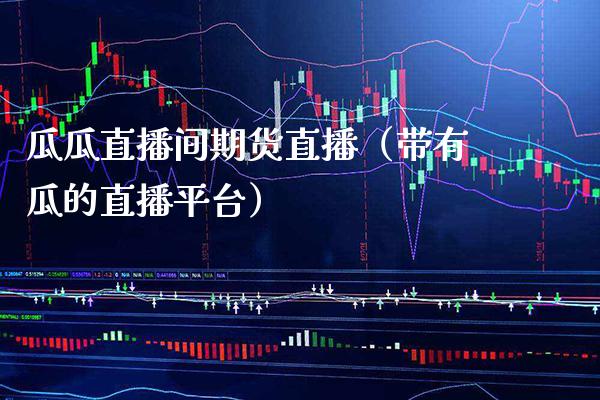 瓜瓜直播间期货直播(带有瓜的直播平台) 期货直播间 第1张-爱新财经 瓜瓜直播间期货直播(带有瓜的直播平台) (https://www.njaxzs.com/) 期货直播间 第1张