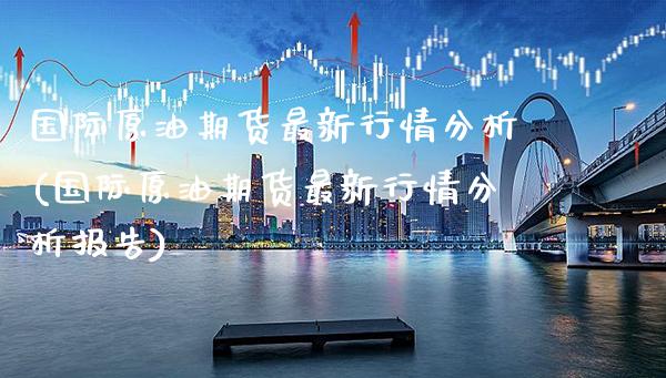 国际原油期货最新行情分析(国际原油期货最新行情分析报告) (https://www.njaxzs.com/) 期货直播间 第1张