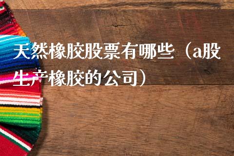 天然橡胶股票有哪些（a股生产橡胶的公司） (https://www.njaxzs.com/) 期货直播间 第1张