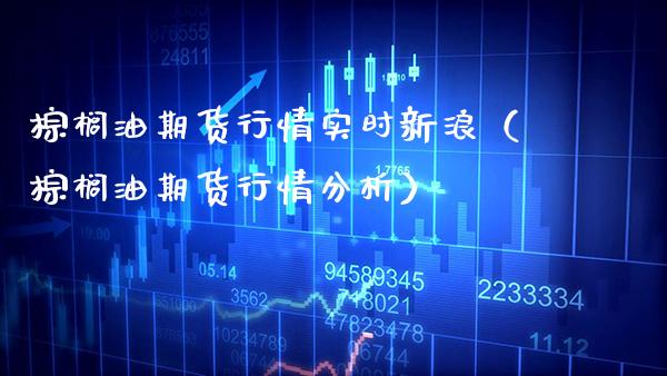 棕榈油期货行情实时新浪（棕榈油期货行情分析） (https://www.njaxzs.com/) 内盘期货 第1张