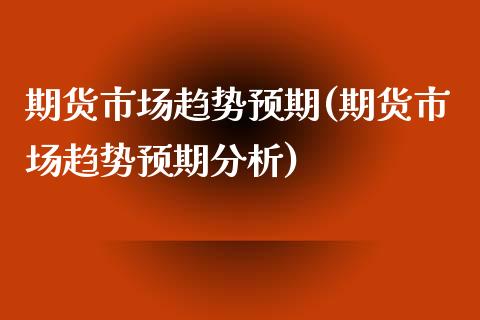 期货市场趋势预期(期货市场趋势预期分析) (https://www.njaxzs.com/) 期货直播间 第1张