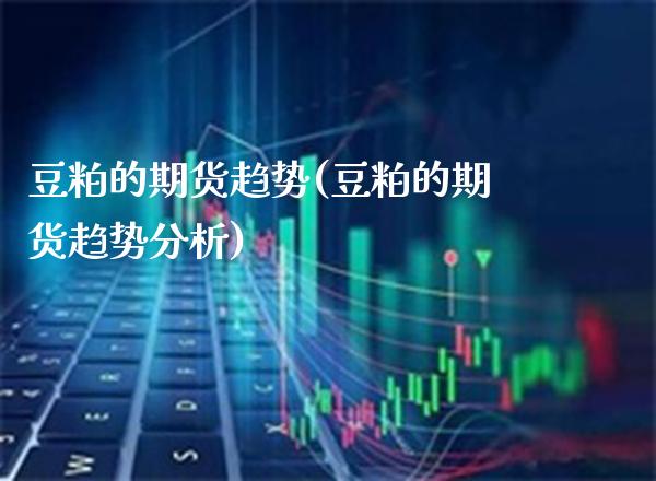 豆粕的期货趋势(豆粕的期货趋势分析) (https://www.njaxzs.com/) 黄金期货 第1张