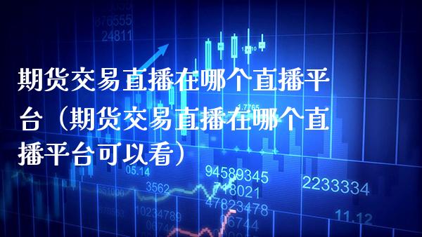 期货交易直播在哪个直播平台（期货交易直播在哪个直播平台可以看） (https://www.njaxzs.com/) 期货直播间 第1张