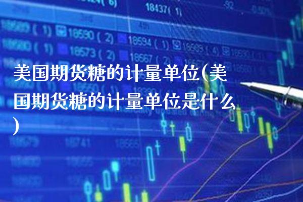 美国期货糖的计量单位(美国期货糖的计量单位是什么) (https://www.njaxzs.com/) 期货直播间 第1张