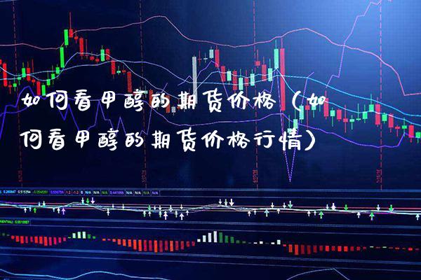 如何看甲醇的期货（如何看甲醇的期货行情） (https://www.njaxzs.com/) 期货行情 第1张