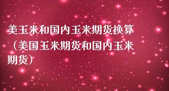 美玉米和国内玉米期货换算（美国玉米期货和国内玉米期货） (https://www.njaxzs.com/) 内盘期货 第1张