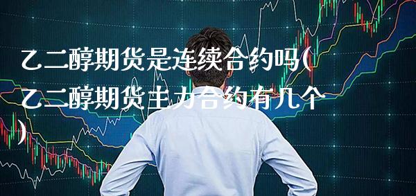 乙二醇期货是连续合约吗(乙二醇期货主力合约有几个) (https://www.njaxzs.com/) 期货投资 第1张