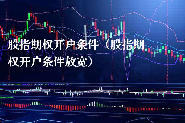 股指期权开户条件（股指期权开户条件放宽） (https://www.njaxzs.com/) 期货直播间 第1张