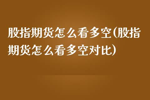 股指期货怎么看多空(股指期货怎么看多空对比) (https://www.njaxzs.com/) 期货直播间 第1张