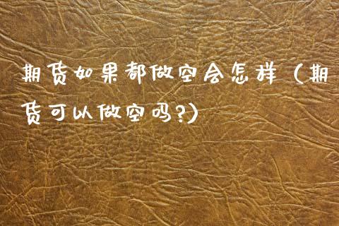 期货如果都做空会怎样（期货可以做空吗?） (https://www.njaxzs.com/) 期货开户 第1张