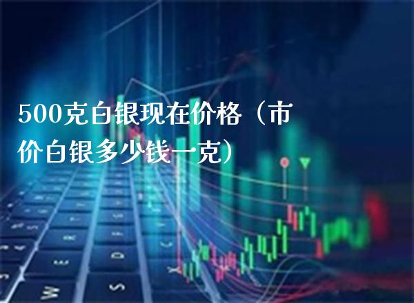 500克白银现在（市价白银多少钱一克） (https://www.njaxzs.com/) 内盘期货 第1张