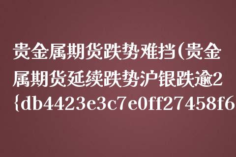 贵金属期货跌势难挡(贵金属期货延续跌势沪银跌逾2%) (https://www.njaxzs.com/) 期货行情 第1张