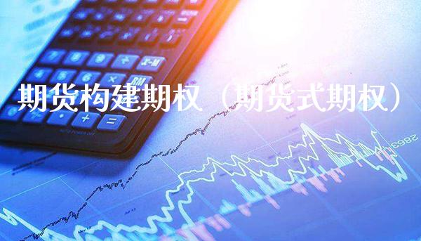 期货构建期权(期货式期权) 期货直播间 第1张-爱新财经 期货构建期权(期货式期权) (https://www.njaxzs.com/) 期货直播间 第1张