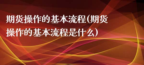 期货操作的基本流程(期货操作的基本流程是什么) (https://www.njaxzs.com/) 期货直播间 第1张