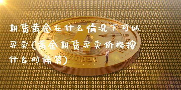 期货黄金在什么情况下可以买卖(黄金期货买卖价格按什么时候算) (https://www.njaxzs.com/) 内盘期货 第1张