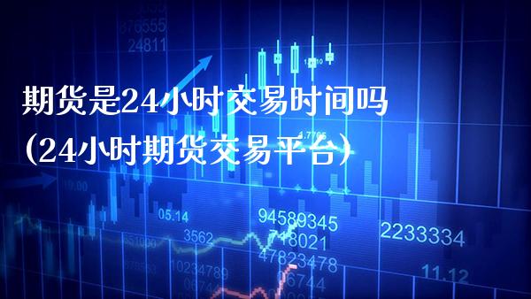 期货是24小时交易时间吗(24小时期货交易平台) (https://www.njaxzs.com/) 期货直播间 第1张