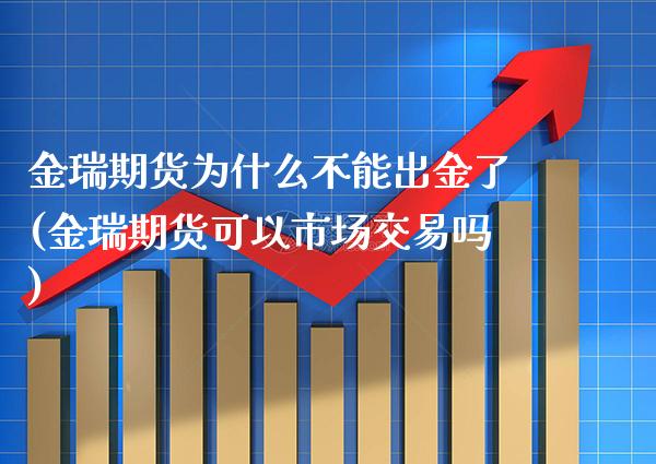 金瑞期货为什么不能出金了(金瑞期货可以市场交易吗) (https://www.njaxzs.com/) 期货投资 第1张